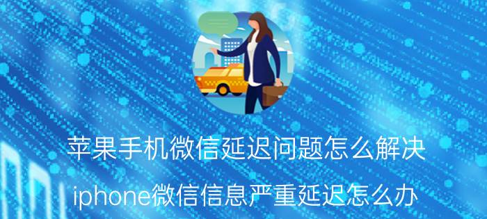 苹果手机微信延迟问题怎么解决 iphone微信信息严重延迟怎么办？